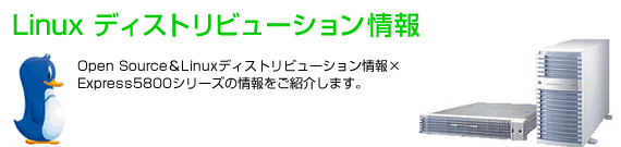 Linux ディストリビューション情報 Open Source＆Linuxディストリビューション情報×Express5800シリーズの情
報をご紹介します。